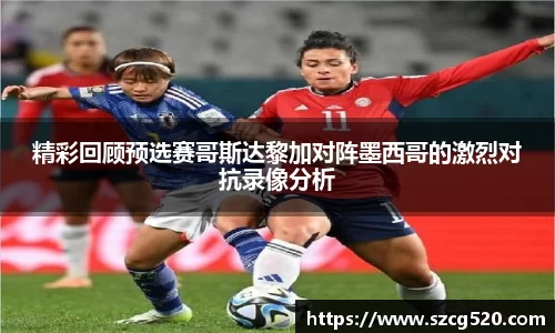 精彩回顾预选赛哥斯达黎加对阵墨西哥的激烈对抗录像分析